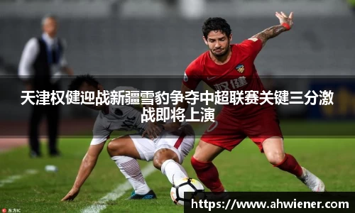 天津权健迎战新疆雪豹争夺中超联赛关键三分激战即将上演