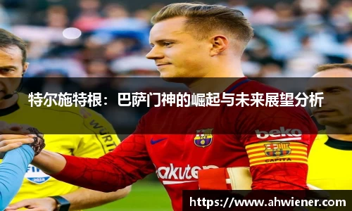 特尔施特根：巴萨门神的崛起与未来展望分析